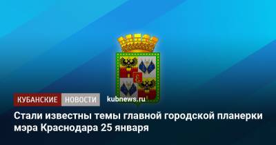 Андрей Алексеенко - Евгений Первышов - Стали известны темы главной городской планерки мэра Краснодара 25 января - kubnews.ru - Краснодар