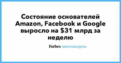Марк Цукерберг - Джефф Безос - Джефф Безоса - Илон Маск - Состояние основателей Amazon, Facebook и Google выросло на $31 млрд за неделю - forbes.ru