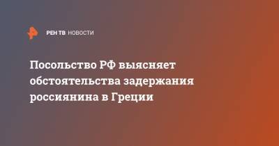 Посольство РФ выясняет обстоятельства задержания россиянина в Греции - ren.tv - Турция - Греция