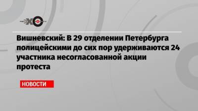 Борис Вишневский - Вишневский: В 29 отделении Петербурга полицейскими до сих пор удерживаются 24 участника несогласованной акции протеста - echo.msk.ru - Москва - Санкт-Петербург