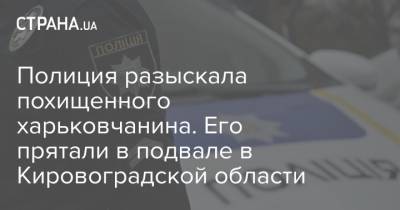 Полиция разыскала похищенного харьковчанина. Его прятали в подвале в Кировоградской области - strana.ua - Харьков - Кировоградская обл.