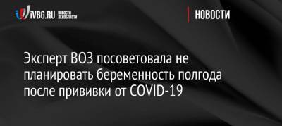 Эксперт ВОЗ посоветовала не планировать беременность полгода после прививки от COVID-19 - ivbg.ru - Ленинградская обл.