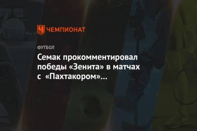 Сергей Семак - Семак прокомментировал победы «Зенита» в матчах с «Пахтакором» и «Шахтёром» - championat.com