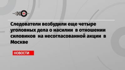 Алексей Навальный - Юлия Иванова - Следователи возбудили еще четыре уголовных дела о насилии в отношении силовиков на несогласованной акции в Москве - echo.msk.ru - Москва - район Пресненский