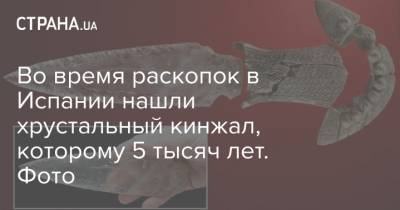 Во время раскопок в Испании нашли хрустальный кинжал, которому 5 тысяч лет. Фото - strana.ua - Испания - Находка