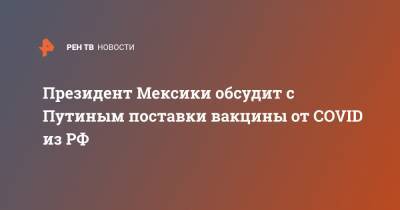 Владимир Путин - Кирилл Дмитриев - Андрес Мануэль Лопес - Марсело Эбрард - Н.Ф.Гамалея - Президент Мексики обсудит с Путиным поставки вакцины от COVID из РФ - ren.tv - Мексика