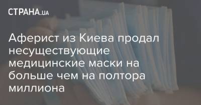 Аферист из Киева продал несуществующие медицинские маски на больше чем на полтора миллиона - strana.ua - Киев