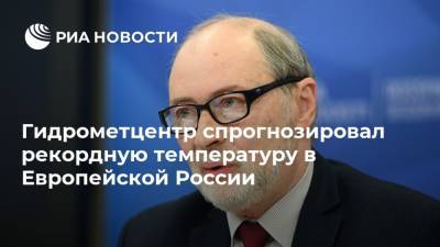 Роман Вильфанд - Гидрометцентр спрогнозировал рекордную температуру в Европейской России - ria.ru - Москва - Россия