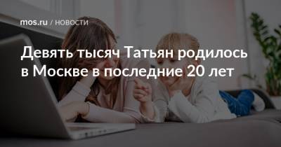 Девять тысяч Татьян родилось в Москве в последние 20 лет - mos.ru - Москва
