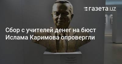 Ислам Каримов - Сбор с учителей денег на бюст Каримова опровергли - gazeta.uz - Узбекистан