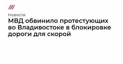 Алексей Навальный - МВД обвинило протестующих во Владивостоке в блокировке дороги для скорой - tvrain.ru - Владивосток