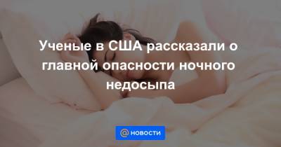 Ученые в США рассказали о главной опасности ночного недосыпа - news.mail.ru - США