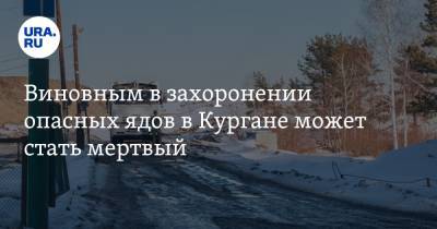 Виновным в захоронении опасных ядов в Кургане может стать мертвый - ura.news - Курган