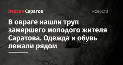 В овраге нашли труп замершего молодого жителя Саратова. Одежда и обувь лежали рядом - nversia.ru - Саратов - район Волжский - район Саратовский