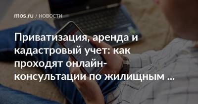 Владимир Ефимов - Максим Гаман - Приватизация, аренда и кадастровый учет: как проходят онлайн-консультации по жилищным вопросам - mos.ru - Москва