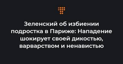 Зеленский об избиении подростка в Париже: Нападение шокирует своей дикостью, варварством и ненавистью - hromadske.ua - Париж