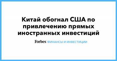 Китай обогнал США по привлечению прямых иностранных инвестиций - forbes.ru - Китай - США - Ухань