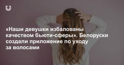 «Наши девушки избалованы качеством бьюти-сферы». Белоруски создали приложение по уходу за волосами - news.tut.by