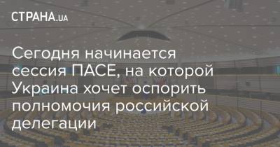 Сегодня начинается сессия ПАСЕ, на которой Украина хочет оспорить полномочия российской делегации - strana.ua - Россия - Украина - Грузия - Эстония - Литва - Латвия