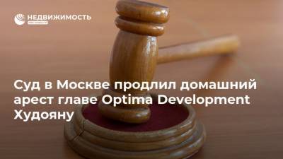 Владимир Воронин - Альберт Худоян - Суд в Москве продлил домашний арест главе Optima Development Худояну - realty.ria.ru - Москва