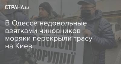 В Одессе недовольные взятками чиновников моряки перекрыли трасу на Киев - strana.ua - Киев - Одесса - Одесская обл. - Новости Одессы