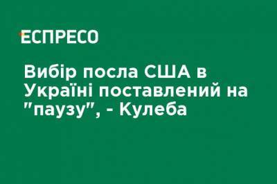 Дмитрий Кулеба - Выбор посла США в Украине поставлен на "паузу", - Кулеба - ru.espreso.tv - США