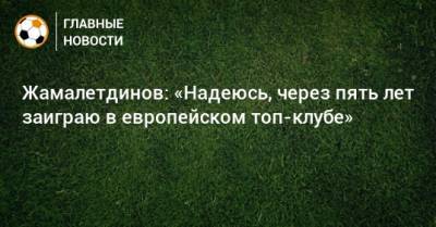 Жамалетдинов: «Надеюсь, через пять лет заиграю в европейском топ-клубе» - bombardir.ru - Уфа