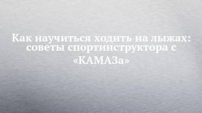 Как научиться ходить на лыжах: советы спортинструктора с «КАМАЗа» - chelny-izvest.ru