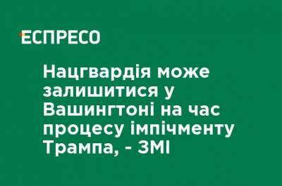 Дональд Трамп - Нацгвардия может остаться в Вашингтоне на время процесса импичмента Трампа, - СМИ - ru.espreso.tv - США - Вашингтон