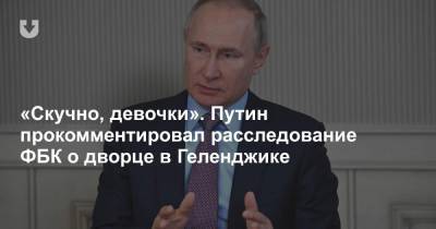Владимир Путин - «Скучно, девочки». Путин прокомментировал расследование ФБК о дворце в Геленджике - news.tut.by - Геленджик