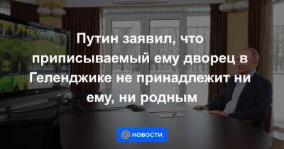Путин заявил, что приписываемый ему дворец в Геленджике не принадлежит ни ему, ни родным - news.mail.ru - Геленджик