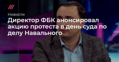 Алексей Навальный - Директор ФБК анонсировал акцию протеста в день суда по делу Навального - tvrain.ru