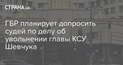 ГБР планирует допросить судей по делу об увольнении главы КСУ Шевчука - strana.ua