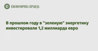 В прошлом году в "зеленую" энергетику инвестировали 1,2 миллиарда евро - epravda.com.ua - Украина