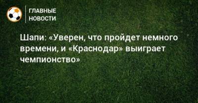 Магомед-Шапи Сулейманов - Шапи: «Уверен, что пройдет немного времени, и «Краснодар» выиграет чемпионство» - bombardir.ru - Краснодар