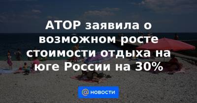 АТОР заявила о возможном росте стоимости отдыха на юге России на 30% - news.mail.ru - Крым - Краснодарский край