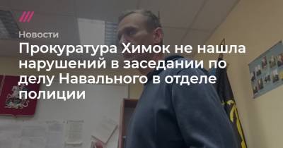 Прокуратура Химок не нашла нарушений в заседании по делу Навального в отделе полиции - tvrain.ru - Химки
