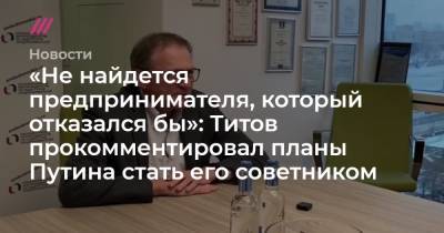 Алексей Навальный - Борис Титов - «Не найдется предпринимателя, который отказался бы»: Титов прокомментировал планы Путина стать его советником - tvrain.ru