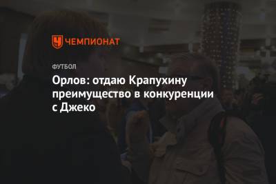 Геннадий Орлов - Орлов: отдаю Крапухину преимущество в конкуренции с Джеко - championat.com