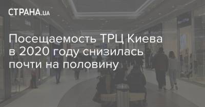 Посещаемость ТРЦ Киева в 2020 году снизилась почти на половину - strana.ua - Киев