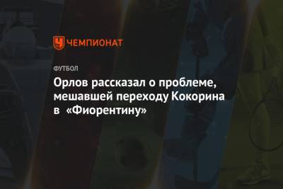 Александр Кокорин - Геннадий Орлов - Орлов рассказал о проблеме, мешавшей переходу Кокорина в «Фиорентину» - championat.com