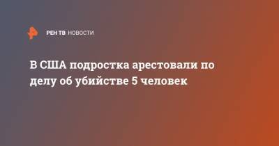 В США подростка арестовали по делу об убийстве 5 человек - ren.tv - США