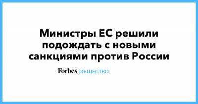 Алексей Навальный - Министры ЕС решили подождать с новыми санкциями против России - forbes.ru - Москва