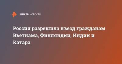 Михаил Мишустин - Россия разрешила въезд гражданам Вьетнама, Финляндии, Индии и Катара - ren.tv - Москва - Россия - Санкт-Петербург - Индия - Финляндия - Вьетнам - Катар - Хельсинки - Дели