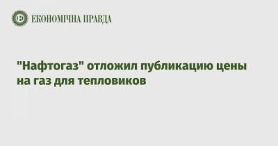 "Нафтогаз" отложил публикацию цены на газ для тепловиков - epravda.com.ua - Ассоциация
