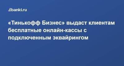 ​«Тинькофф Бизнес» выдаст клиентам бесплатные онлайн-кассы с подключенным эквайрингом - smartmoney.one