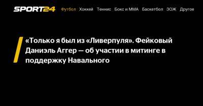 Алексей Навальный - «Только я был из «Ливерпуля». Фейковый Даниэль Аггер - об участии в митинге в поддержку Навального - sport24.ru