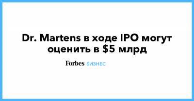 Dr. Martens в ходе IPO могут оценить в $5 млрд - forbes.ru