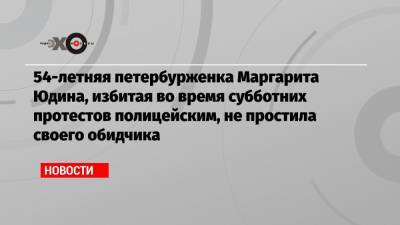 Борис Вишневский - Александр Хинштейн - Маргарита Юдина - 54-летняя петербурженка Маргарита Юдина, избитая во время субботних протестов полицейским, не простила своего обидчика - echo.msk.ru - Санкт-Петербург