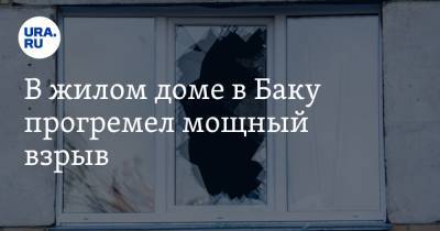 В жилом доме в Баку прогремел мощный взрыв. Видео - ura.news